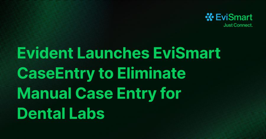 Evident Launches EviSmart CaseEntry to Eliminate Manual Case Entry for Dental Labs